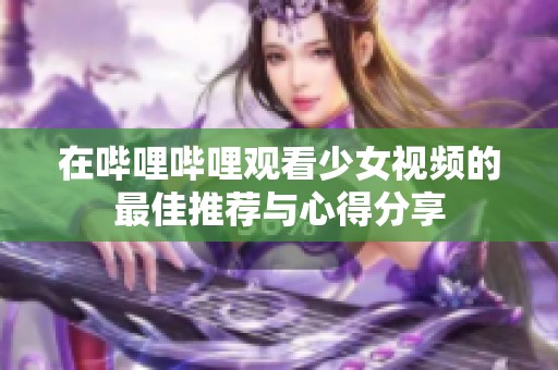 在哔哩哔哩观看少女视频的最佳推荐与心得分享