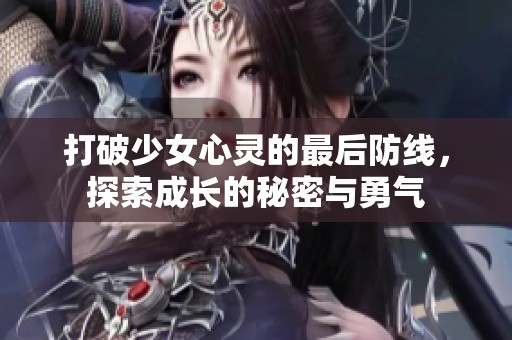 打破少女心灵的最后防线，探索成长的秘密与勇气