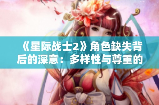 《星际战士2》角色缺失背后的深意：多样性与尊重的交织解析