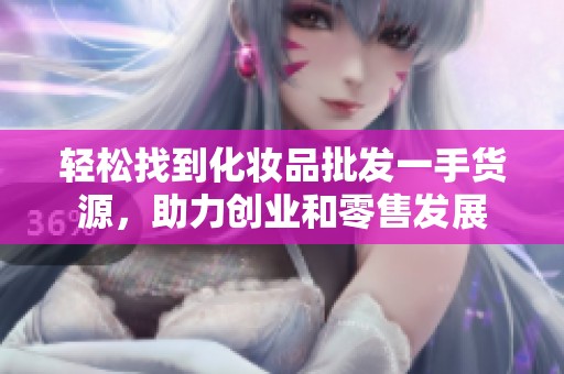 轻松找到化妆品批发一手货源，助力创业和零售发展