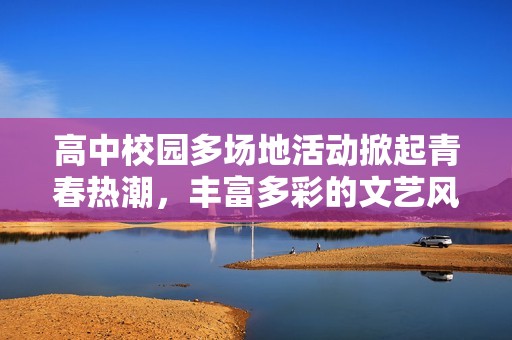 高中校园多场地活动掀起青春热潮，丰富多彩的文艺风采展现