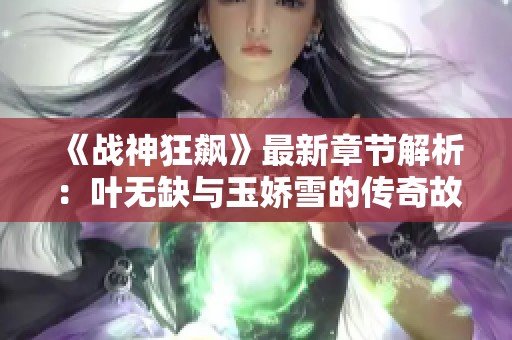 《战神狂飙》最新章节解析：叶无缺与玉娇雪的传奇故事揭秘