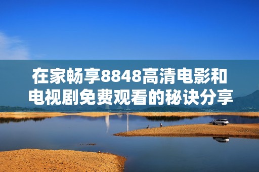 在家畅享8848高清电影和电视剧免费观看的秘诀分享