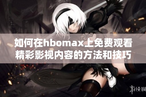 如何在hbomax上免费观看精彩影视内容的方法和技巧