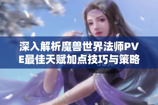 深入解析魔兽世界法师PVE最佳天赋加点技巧与策略