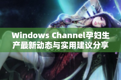 Windows Channel孕妇生产最新动态与实用建议分享