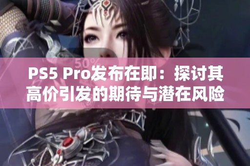 PS5 Pro发布在即：探讨其高价引发的期待与潜在风险