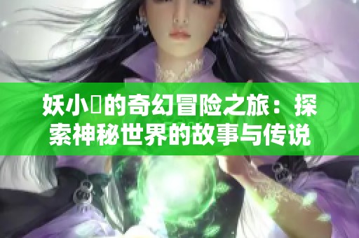 妖小槡的奇幻冒险之旅：探索神秘世界的故事与传说