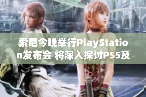 索尼今晚举行PlayStation发布会 将深入探讨PS5及其新技术创新