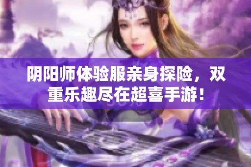 阴阳师体验服亲身探险，双重乐趣尽在超喜手游！