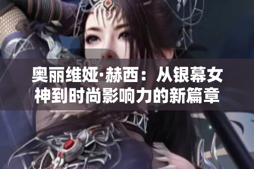 奥丽维娅·赫西：从银幕女神到时尚影响力的新篇章