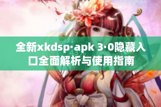 全新xkdsp·apk 3·0隐藏入口全面解析与使用指南