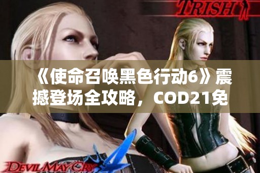 《使命召唤黑色行动6》震撼登场全攻略，COD21免费下载玩法解析