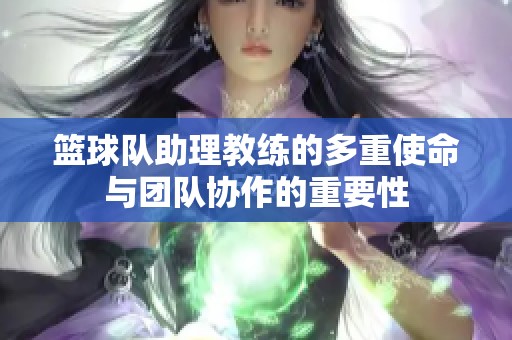 篮球队助理教练的多重使命与团队协作的重要性