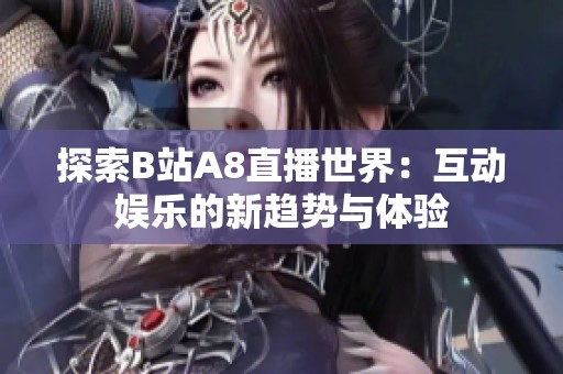 探索B站A8直播世界：互动娱乐的新趋势与体验