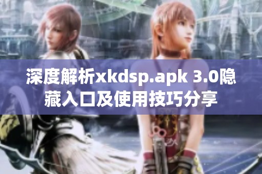 深度解析xkdsp.apk 3.0隐藏入口及使用技巧分享