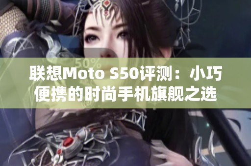 联想Moto S50评测：小巧便携的时尚手机旗舰之选