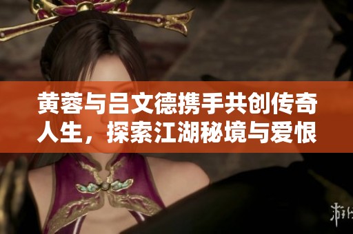 黄蓉与吕文德携手共创传奇人生，探索江湖秘境与爱恨情仇