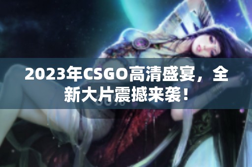 2023年CSGO高清盛宴，全新大片震撼来袭！