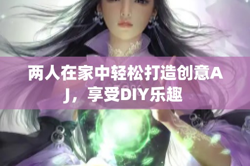 两人在家中轻松打造创意AJ，享受DIY乐趣