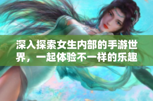 深入探索女生内部的手游世界，一起体验不一样的乐趣与挑战