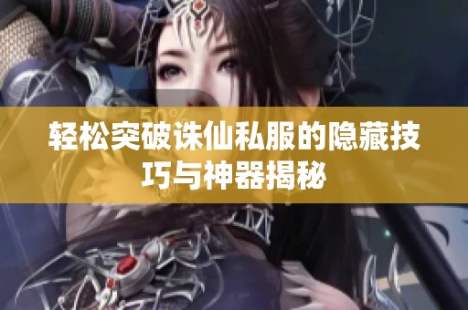 轻松突破诛仙私服的隐藏技巧与神器揭秘