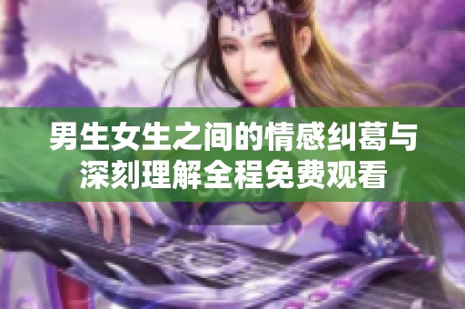 男生女生之间的情感纠葛与深刻理解全程免费观看