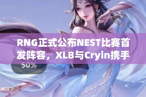 RNG正式公布NEST比赛首发阵容，XLB与Cryin携手中野组合亮相