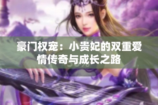 豪门权宠：小贵妃的双重爱情传奇与成长之路