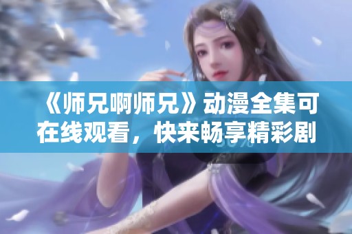 《师兄啊师兄》动漫全集可在线观看，快来畅享精彩剧情！