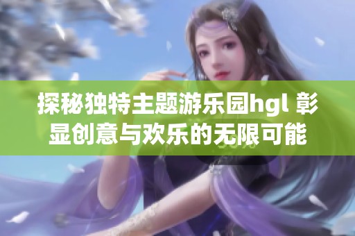 探秘独特主题游乐园hgl 彰显创意与欢乐的无限可能