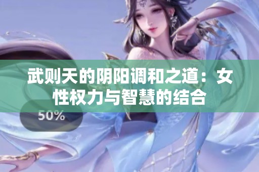 武则天的阴阳调和之道：女性权力与智慧的结合