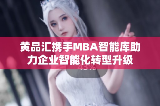 黄品汇携手MBA智能库助力企业智能化转型升级