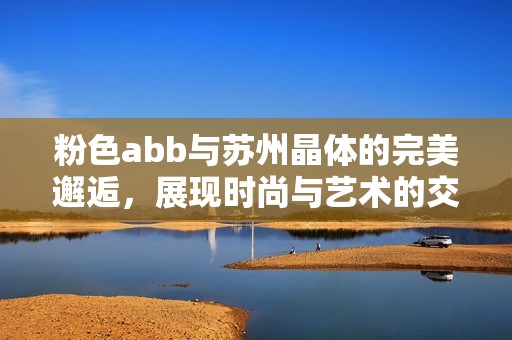 粉色abb与苏州晶体的完美邂逅，展现时尚与艺术的交融