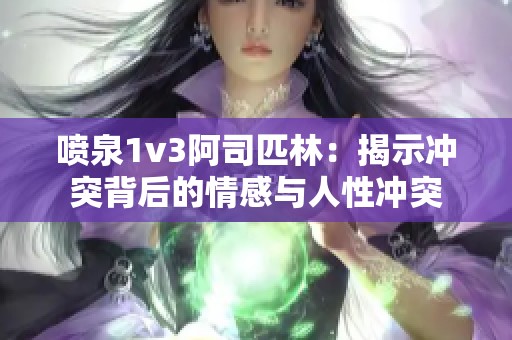 喷泉1v3阿司匹林：揭示冲突背后的情感与人性冲突