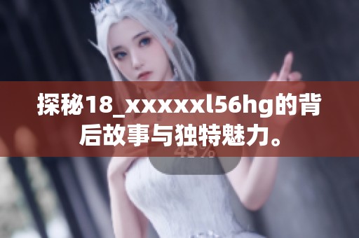 探秘18_xxxxxl56hg的背后故事与独特魅力。