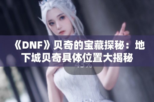 《DNF》贝奇的宝藏探秘：地下城贝奇具体位置大揭秘