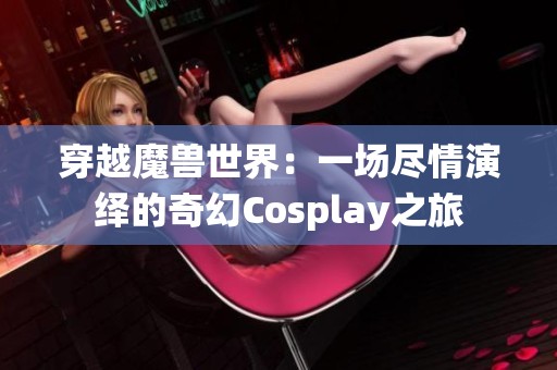 穿越魔兽世界：一场尽情演绎的奇幻Cosplay之旅