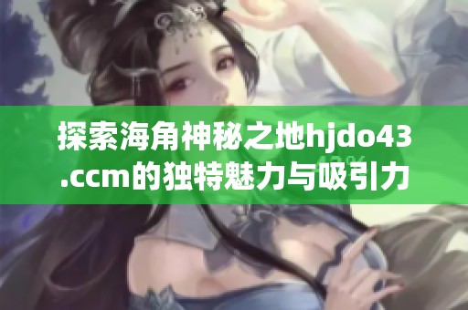 探索海角神秘之地hjdo43.ccm的独特魅力与吸引力