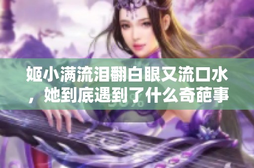 姬小满流泪翻白眼又流口水，她到底遇到了什么奇葩事