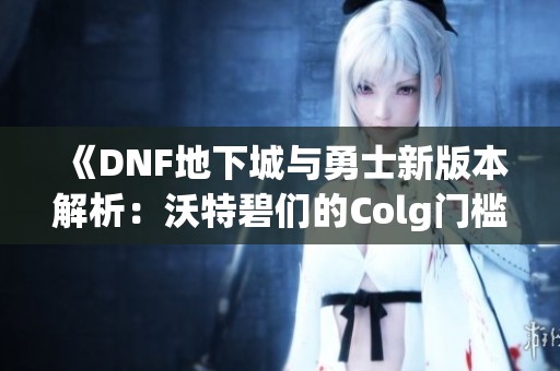 《DNF地下城与勇士新版本解析：沃特碧们的Colg门槛提升》