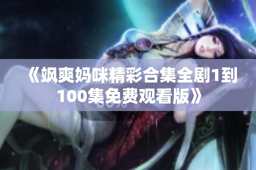 《飒爽妈咪精彩合集全剧1到100集免费观看版》