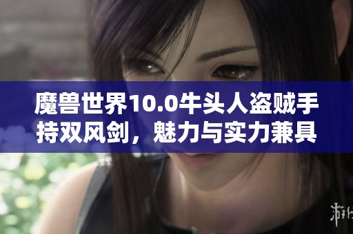 魔兽世界10.0牛头人盗贼手持双风剑，魅力与实力兼具