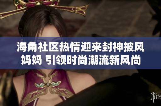 海角社区热情迎来封神披风妈妈 引领时尚潮流新风尚