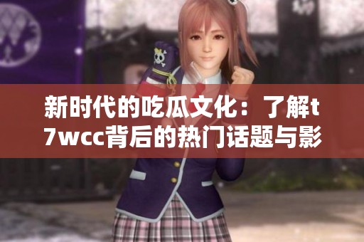 新时代的吃瓜文化：了解t7wcc背后的热门话题与影响