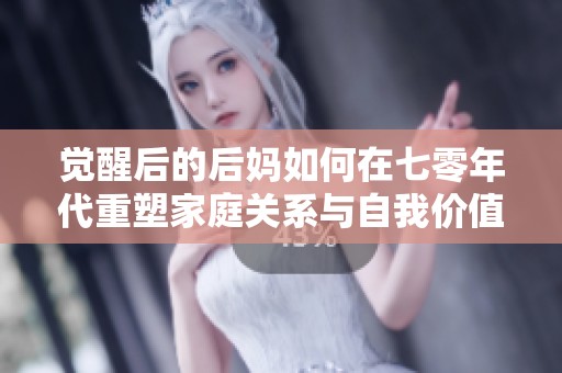 觉醒后的后妈如何在七零年代重塑家庭关系与自我价值