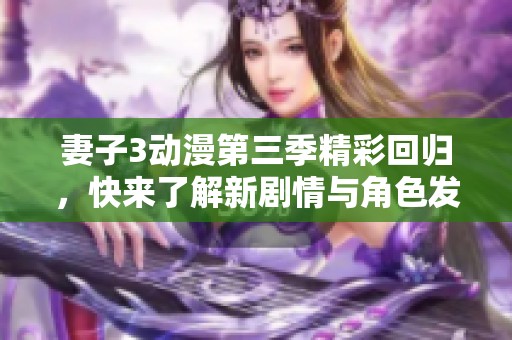 妻子3动漫第三季精彩回归，快来了解新剧情与角色发展！