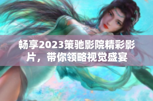 畅享2023策驰影院精彩影片，带你领略视觉盛宴