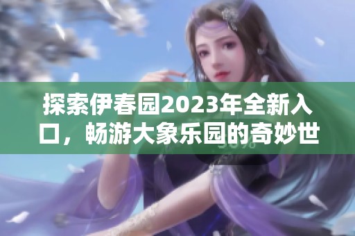 探索伊春园2023年全新入口，畅游大象乐园的奇妙世界