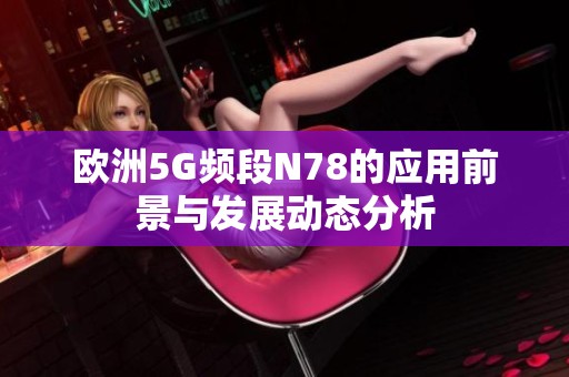 欧洲5G频段N78的应用前景与发展动态分析